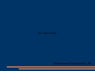 Вот такая история.
Презентация Сорокиной А., 9В
 