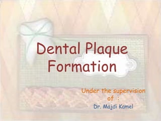 Dental Plaque
Formation
Under the supervision
of :
Dr. Majdi Kamel
 