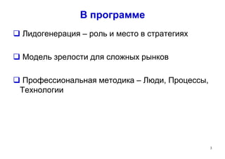 В программе
 Лидогенерация – роль и место в стратегиях
 Модель зрелости для сложных рынков
 Профессиональная методика – Люди, Процессы,
Технологии
3
 