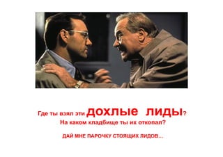 Где ты взял эти дохлые лиды?
На каком кладбище ты их откопал?
ДАЙ МНЕ ПАРОЧКУ СТОЯЩИХ ЛИДОВ…
 