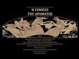 Πηγές
ΙΣΤΟΡΙΑ ΤΗΣ ΑΡΧΑΙΑΣ ΕΛΛΗΝΙΚΗΣ ΓΡΑΜΜΑΤΕΙΑΣ Αναστάσιος Στέφος, Εμμανουήλ Στεργιούλης, Γεωργία Χαριτιδου
images https://pixabay.com/ www.lookandlearn.com
http://anthonyokeeffe.com/tag/euripides/
https://pixabay.com/en/bacchus-arianna-painting-717825/
http://www.bbc.co.uk/schools/primaryhistory/ancient_greeks/arts_and_theatre/
http://www.greekamericannewsagency.com
http://one-group.gr
http://sweetpics.site/a/ancient-greek-comedy-masks.html
http://www.upcnj.org/
www.hellenism.net
 