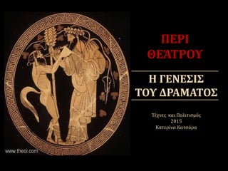 Η ΓΕΝΕΣΙΣ
ΤΟΥ ΔΡΑΜΑΤΟΣ
ΠΕΡΙ
ΘΕΆΤΡΟΥ
Τέχνες και Πολιτισμός
2015
Κατερίνα Κατσάρα
 