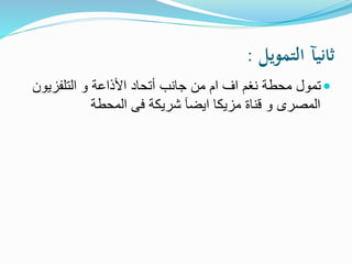 ‫التمويل‬ ‫ثانيآ‬:
‫التلفزيون‬ ‫و‬ ‫األذاعة‬ ‫أتحاد‬ ‫جانب‬ ‫من‬ ‫ام‬ ‫اف‬ ‫نغم‬ ‫محطة‬ ‫تمول‬
‫المحطة‬ ‫فى‬ ‫شريكة‬ ‫ايضآ‬ ‫مزيكا‬ ‫قناة‬ ‫و‬ ‫المصرى‬
 