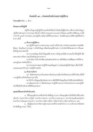 - 27 -
ตาแหน่งที่ 14 : ตาแหน่งเจ้าพนักงานธุรการปฏิบัติงาน
จานวนอัตราว่าง 1 อัตรา
ลักษณะงานที่ปฏิบัติ
ปฏิบัติงานในฐานะผู้ปฏิบัติงานระดับต้นซึ่งไม่จาเป็นต้องใช้ผู้สาเร็จการศึกษาระดับปริญญา
ปฏิบัติงานด้านธุรการ สารบรรณ หรือบริการทั่วไป ตามแนวทาง แบบอย่าง ขั้นตอน และวิธีการที่ชัดเจน ภายใต้
การกากับ แนะนา ตรวจสอบ และปฏิบัติงานอื่นตามที่ได้รับมอบหมาย โดยมีลักษณะงานที่ต้องปฏิบัติในด้าน
ต่าง ๆ ดังนี้
1. ด้านการปฏิบัติการ
(1) ปฏิบัติงานธุรการ งานสารบรรณ งานบริการทั่วไป เช่น การรับส่ง ลงทะเบียน ร่างหนังสือ
โต้ตอบ จัดเตรียมการประชุม การบันทึกข้อมูล เพื่อสนับสนุนให้งานต่าง ๆ ดาเนินไปได้โดยสะดวกราบรื่นและ
มีหลักฐานตรวจสอบได้
(2) รวบรวมข้อมูล จัดเก็บข้อมูลสถิติ เอกสาร หลักฐานหนังสือ ตามระเบียบวิธีปฏิบัติ เพื่อ
สะดวกต่อการค้นหา และเป็นหลักฐานทางราชการ
(3) ดาเนินการเกี่ยวกับพัสดุ ครุภัณฑ์ของสานักงาน เพื่อให้มีอุปกรณ์ที่มีคุณภาพไว้ใช้งาน
และอยู่ในสภาพพร้อมใช้งาน
(4) รวบรวมรายงานผลการปฏิบัติงานและข้อมูลต่าง ๆ นาเสนอต่อผู้บังคับบัญชา เพื่อนาไปใช้
เสนอแนะและปรับปรุงการปฏิบัติงานต่อไป
2. ด้านการบริการ
(1) ติดต่อประสานงานกับบุคคลภายในหน่วยงานเดียวกันหรือหน่วยงานที่เกี่ยวข้อง เพื่อให้
การปฏิบัติงานเป็นไปด้วยความราบรื่น
(2) ให้บริการข้อมูลแก่ผู้มาติดต่อราชการ เพื่อให้ได้รับข้อมูลที่จะนาไปใช้ประโยชน์ได้ต่อไป
(3) ผลิตเอกสารต่าง ๆ เพื่อสนับสนุนการปฏิบัติงานตามภารกิจของหน่วยงาน และปฏิบัติ
หน้าที่อื่นที่เกี่ยวข้องตามที่ได้รับมอบหมาย
คุณสมบัติเฉพาะสาหรับตาแหน่ง
1. ได้รับคุณวุฒิประกาศนียบัตรวิชาชีพชั้นสูง (ปวส.) หรือคุณวุฒิอย่างอื่นที่เทียบได้ในระดับ
เดียวกัน ในสาขาวิชาการบัญชี สาขาวิชาการตลาด สาขาวิชาการเลขานุการ สาขาวิชาคอมพิวเตอร์ธุรกิจ
สาขาวิชาการเงินและการธนาคาร สาขาวิชาการจัดการทั่วไป หรือสาขาวิชาการจัดการสานักงาน และ
2. เป็นผู้สอบผ่านการวัดความรู้ความสามารถทั่วไป ของสานักงาน ก.พ. ระดับประกาศนียบัตร
วิชาชีพชั้นสูง (ปวส.) ขึ้นไป
 