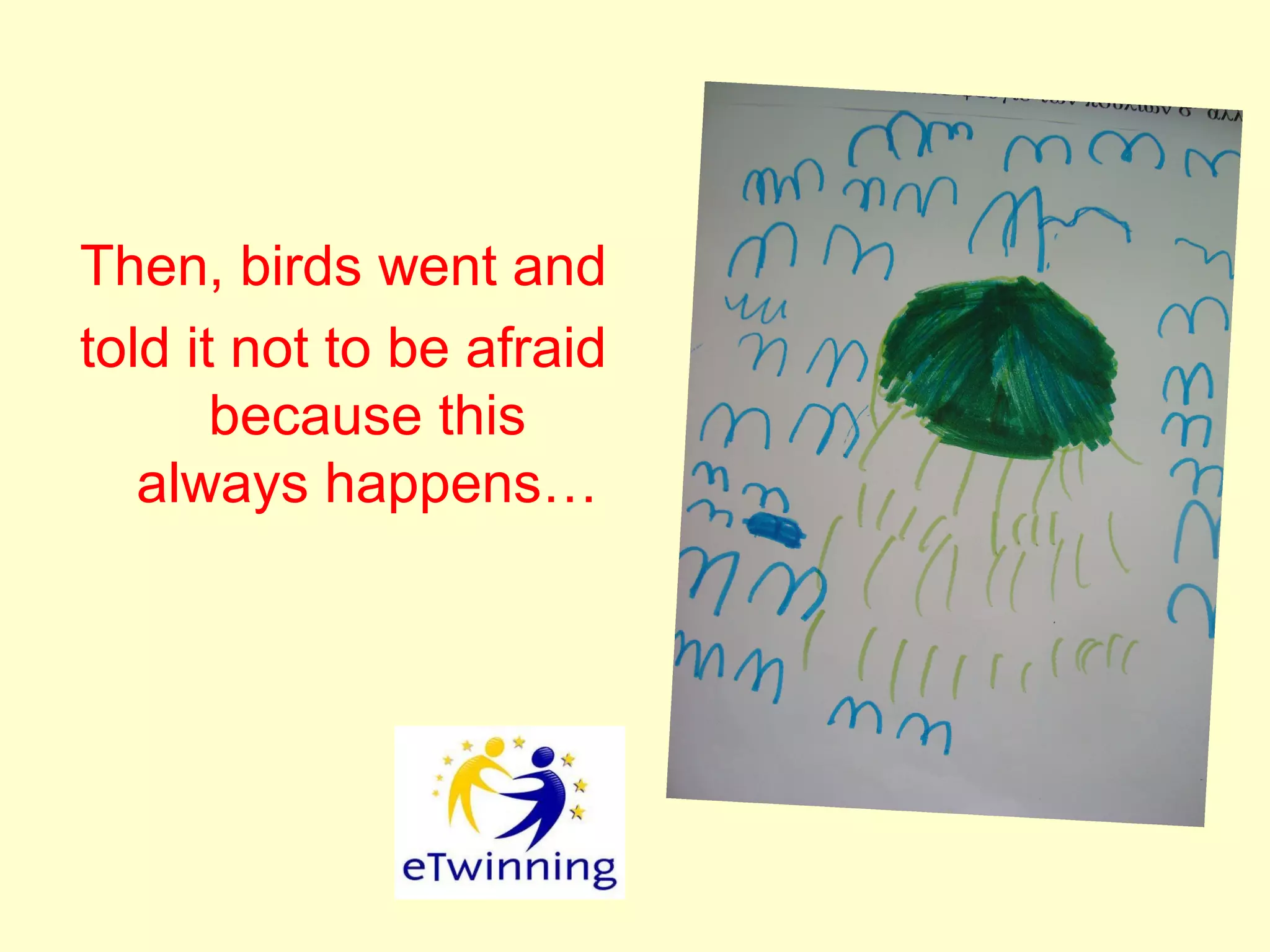 Then, birds went and
told it not to be afraid
because this
always happens…
 