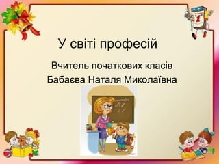 У світі професій
Вчитель початкових класів
Бабаєва Наталя Миколаївна
 