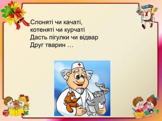 Слоняті чи качаті,
котеняті чи курчаті
Дасть пігулки чи відвар
Друг тварин …
 
