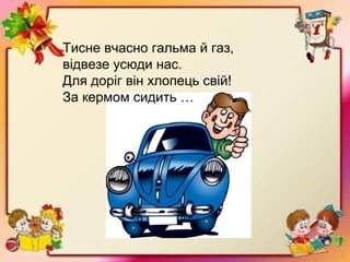 Тисне вчасно гальма й газ,
відвезе усюди нас.
Для доріг він хлопець свій!
За кермом сидить …
 
