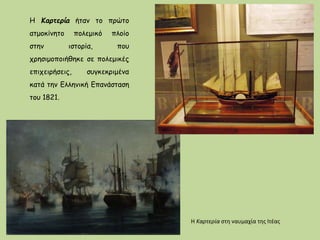 Η Καρτερία ήταν το πρώτο
ατμοκίνητο πολεμικό πλοίο
στην ιστορία, που
χρησιμοποιήθηκε σε πολεμικές
επιχειρήσεις, συγκεκριμένα
κατά την Ελληνική Επανάσταση
του 1821.
Η Καρτερία στη ναυμαχία της Ιτέας
 