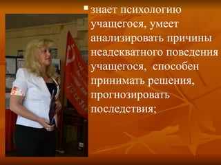  знает психологию
учащегося, умеет
анализировать причины
неадекватного поведения
учащегося, способен
принимать решения,
прогнозировать
последствия;
 