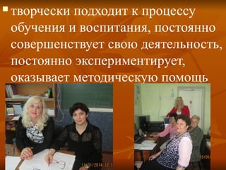  творчески подходит к процессу
обучения и воспитания, постоянно
совершенствует свою деятельность,
постоянно экспериментирует,
оказывает методическую помощь
коллегам;
 