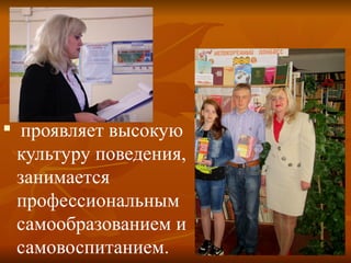 
проявляет высокую
культуру поведения,
занимается
профессиональным
самообразованием и
самовоспитанием.
 