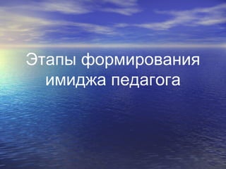 Этапы формирования
имиджа педагога
 