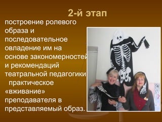 2-й этап
построение ролевого
образа и
последовательное
овладение им на
основе закономерностей
и рекомендаций
театральной педагогики,
практическое
«вживание»
преподавателя в
представляемый образ.
 