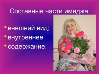Составные части имиджа
•внешний вид;
•внутреннее
•содержание.
 