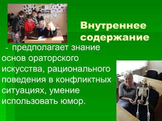 Внутреннее
содержание
- предполагает знание
основ ораторского
искусства, рационального
поведения в конфликтных
ситуациях, умение
использовать юмор.
 