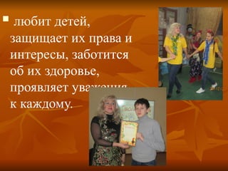  любит детей,
защищает их права и
интересы, заботится
об их здоровье,
проявляет уважения
к каждому.
 