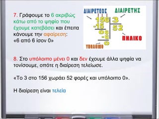 7. Γράφουμε το 6 ακριβώς
κάτω από το ψηφίο που
έχουμε κατεβάσει και έπειτα
κάνουμε την αφαίρεση:
«6 από 6 ίσον 0»
8. Στο υπόλοιπο μένει 0 και δεν έχουμε άλλα ψηφία να
τονίσουμε, οπότε η διαίρεση τελείωσε.
«Το 3 στο 156 χωράει 52 φορές και υπόλοιπο 0».
Η διαίρεση είναι τελεία
 