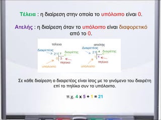 Σε κάθε διαίρεση ο διαιρετέος είναι ίσος με το γινόμενο του διαιρέτη
επί το πηλίκο συν το υπόλοιπο.
π.χ. 4 x 5 + 1 = 21
Τέλεια : η διαίρεση στην οποία το υπόλοιπο είναι 0.
Ατελής : η διαίρεση όταν το υπόλοιπο είναι διαφορετικό
από το 0.
 