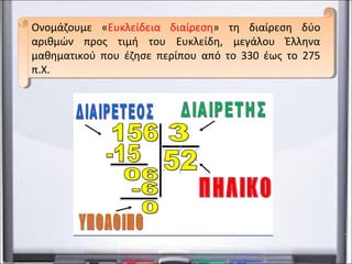 Ονομάζουμε «Ευκλείδεια διαίρεση» τη διαίρεση δύο
αριθμών προς τιμή του Ευκλείδη, μεγάλου Έλληνα
μαθηματικού που έζησε περίπου από το 330 έως το 275
π.Χ.
Ονομάζουμε «Ευκλείδεια διαίρεση» τη διαίρεση δύο
αριθμών προς τιμή του Ευκλείδη, μεγάλου Έλληνα
μαθηματικού που έζησε περίπου από το 330 έως το 275
π.Χ.
 