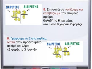 5. Στη συνέχεια τονίζουμε και
κατεβάζουμε τον επόμενο
αριθμό,
δηλαδή το 6 και λέμε:
«το 3 στο 6 χωράει 2 φορές»
6. Γράφουμε το 2 στο πηλίκο,
δίπλα στον προηγούμενο
αριθμό και λέμε:
«2 φορές το 3 ίσον 6»
 