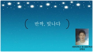 반짝, 빛나다
세명대학교 광고홍보학과
김형섭
 