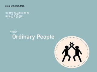 더 이상 망설이지 마라.
하고 싶으면 한다!
기획집단
Ordinary People
2015 상상 드림프로젝트
 