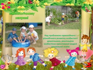 Над проблемою гармонійного і
різнобічного розвитку особистості
дошкільника, реалізацією
особистісно-орієнтованої моделі
дошкільної освіти
 