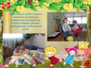 В дошкільних групах створено
предметне розвивальне
середовище відповідно до
потреб, інтересів, вікових і
індивідуальних особливостей
дітей.
 
