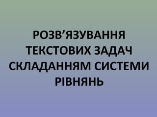 РОЗВ’ЯЗУВАННЯ
ТЕКСТОВИХ ЗАДАЧ
СКЛАДАННЯМ СИСТЕМИ
РІВНЯНЬ
 