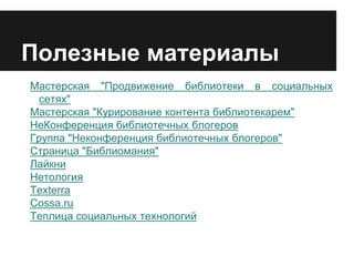 Полезные материалы
Мастерская "Продвижение библиотеки в социальных
сетях"
Мастерская "Курирование контента библиотекарем"
НеКонференция библиотечных блогеров
Группа "Неконференция библиотечных блогеров"
Страница "Библиомания"
Лайкни
Нетология
Texterra
Cossa.ru
Теплица социальных технологий
 