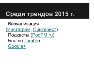 Среди трендов 2015 г.
Визуализация
(Инстаграм, Пинтерест)
Подкасты (PodFM.ru)
Блоги (Tumblr)
Google+
 