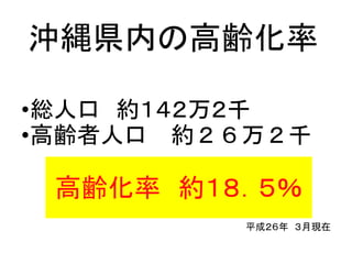 沖縄県内の高齢化率
•総人口 約１４２万２千
•高齢者人口 約２６万２千
平成２６年 ３月現在
高齢化率 約１８．５％
 