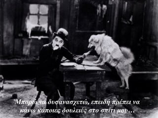 Μπορώ να δυσανασχετώ, επειδή πρέπει να
κάνω κάποιες δουλειές στο σπίτι μου…
 