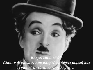 Κι εγώ είμαι εδώ!
Είμαι ο άνθρωπος που μπορεί να δώσει μορφή και
σχήμα σ’ αυτό το υπέροχο έργο…
 