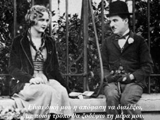 Είναι δική μου η απόφαση να διαλέξω,
με ποιόν τρόπο θα ξοδέψω τη μέρα μου.
 