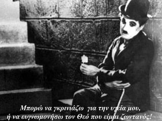 Μπορώ να γκρινιάζω για την υγεία μου,
ή να ευγνωμονήσω τον Θεό που είμαι ζωντανός!
 