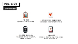 ª  사전 문진표
(좀더 쉬운 어휘 사용, 픽토그램 활용)
ª  산부인과 방문 인식 변화를 위한 포스터
(정기검진 권고, 자궁경부암 예방주사 캠페인 등)
ª  접수시 주는 개인 디바이스
(이름, 접수번호, 대기시간, 이전 진료 기록,
오늘 받을 진료 정보 등)
ª  어플리케이션
(내원 전 사전 문진표 작성, 여성 나이대별 신체 정보,
자가진단, 정기검진 알림 등)
앞으로의 개선 방향
문제점 / 개선방향
 