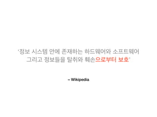 – Wikipedia
‘정보 시스템 안에 존재하는 하드웨어와 소프트웨어
그리고 정보들을 탈취와 훼손으로부터 보호’
 