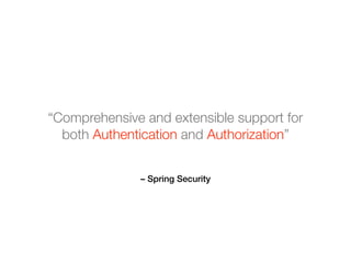 – Spring Security
“Comprehensive and extensible support for
both Authentication and Authorization”
 
