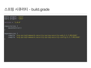 스프링 시큐리티 - build.grade
apply plugin: 'java' 
apply plugin: 'idea' 
 
version = '1.0.0' 
 
repositories { 
mavenCentral() 
} 
 
dependencies { 
compile 'org.springframework.security:spring-security-web:3.2.7.RELEASE' 
compile 'org.springframework.security:spring-security-config:3.2.7.RELEASE' 
}
 