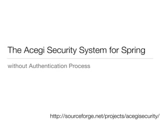 The Acegi Security System for Spring
without Authentication Process
http://sourceforge.net/projects/acegisecurity/
 