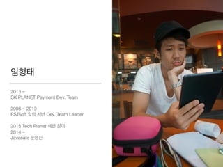 임형태
2013 ~ 

SK PLANET Payment Dev. Team

2006 ~ 2013 

ESTsoft 알약 서버 Dev. Team Leader

2015 Tech Planet 세션 참여

2014 ~

Javacafe 운영진
 