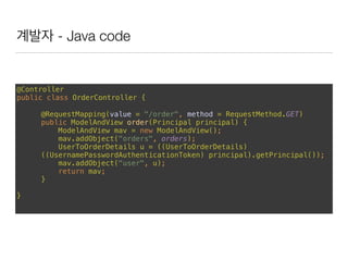 계발자 - Java code
@Controller 
public class OrderController { 
@RequestMapping(value = "/order", method = RequestMethod.GET) 
public ModelAndView order(Principal principal) { 
ModelAndView mav = new ModelAndView(); 
mav.addObject("orders", orders); 
UserToOrderDetails u = ((UserToOrderDetails)
((UsernamePasswordAuthenticationToken) principal).getPrincipal()); 
mav.addObject("user", u); 
return mav; 
}
}
 