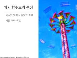 해시 함수로의 특징
• 동일한 입력 = 동일한 출력

• 빠른 처리 속도
https://www.ﬂickr.com/photos/27190564@N02/21030267623/i
 