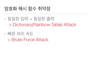 암호화 해시 함수 취약점
• 동일한 입력 = 동일한 출력  
> Dictionary(Rainbow Table) Attack
• 빠른 처리 속도 
> Brute-Force Attack
 