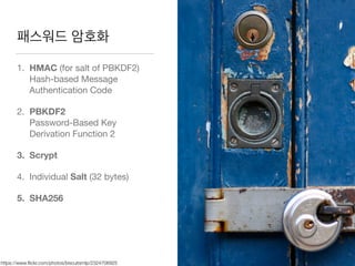 패스워드 암호화
1. HMAC (for salt of PBKDF2) 
Hash-based Message
Authentication Code

2. PBKDF2 
Password-Based Key
Derivation Function 2

3. Scrypt
4. Individual Salt (32 bytes)

5. SHA256
https://www.ﬂickr.com/photos/biscuitsmlp/2324706925
 