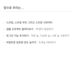 앞으로 우리는…
• 스프링, 스프링 부트 그리고 스프링 시큐리티
• 샘플 프로젝트 들여다보기- ‘계’발자 창업하기
• 로그인 기능 추가하기 - 착한 놈, 이상한 놈, 나쁜 놈 구분하기
• 비밀번호 암호화 강도 높이기 - 도둑놈 대비하기
 