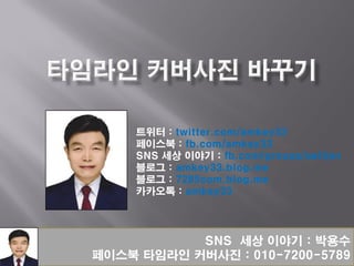 SNS 세상 이야기 : 박용수
페이스북 타임라인 커버사진 : 010-7200-5789
트위터 : twitter.com/amkey33
페이스북 : fb.com/amkey33
SNS 세상 이야기 : fb.com/groups/selljen
블로그 : amkey33.blog.me
블로그 : 7285com.blog.me
카카오톡 : amkey33
 