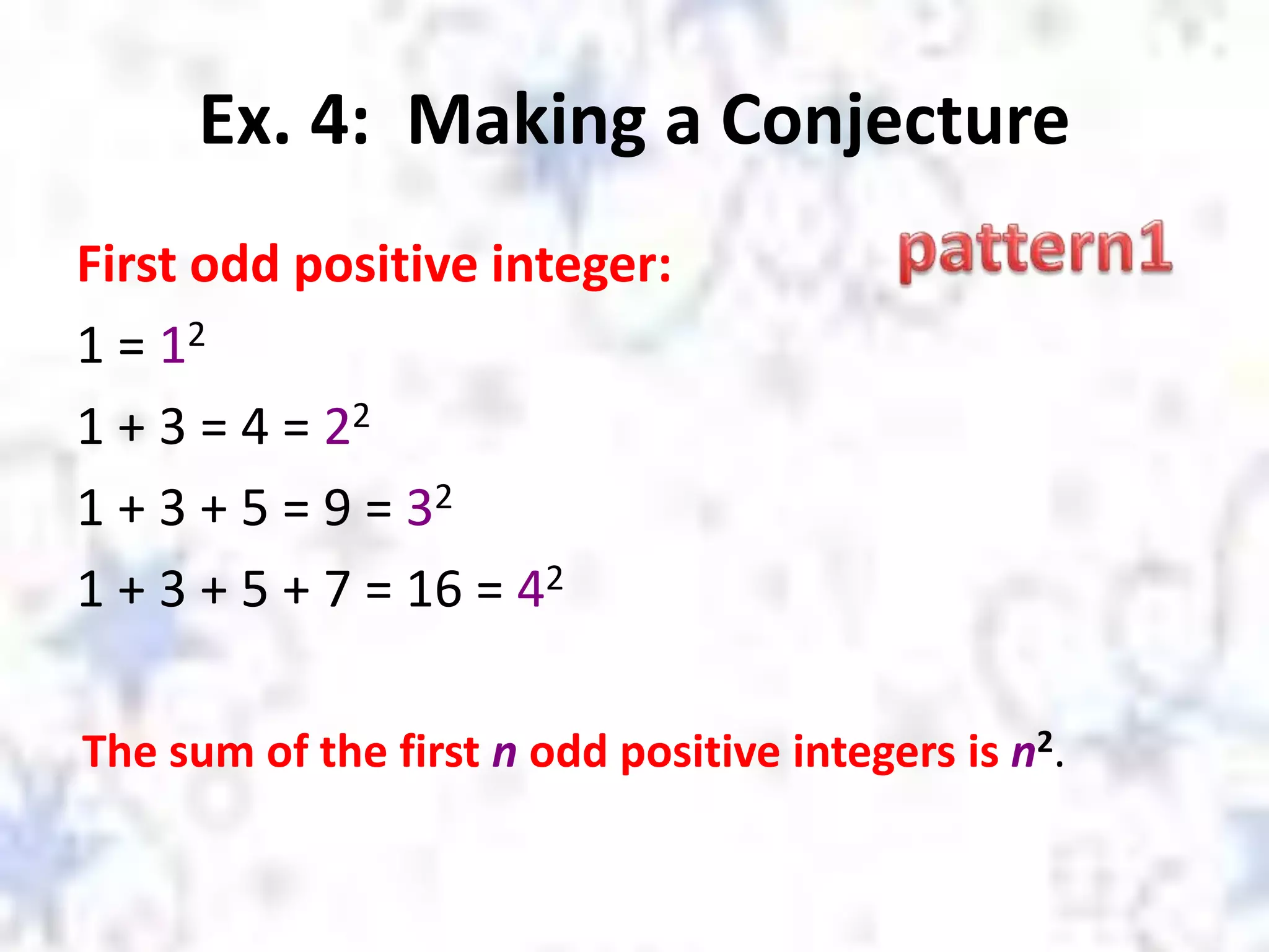 Ex. 4: Making a Conjecture
First odd positive integer:
1 = 12
1 + 3 = 4 = 22
1 + 3 + 5 = 9 = 32
1 + 3 + 5 + 7 = 16 = 42
The sum of the first n odd positive integers is n2.
 